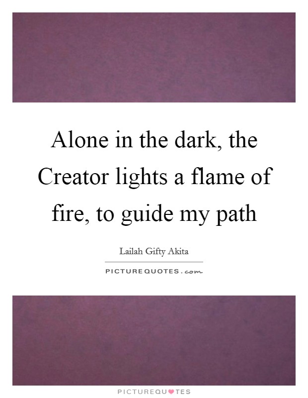 Alone in the dark, the Creator lights a flame of fire, to guide my path Picture Quote #1