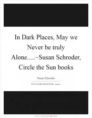 In Dark Places, May we Never be truly Alone.....~Susan Schroder, Circle the Sun books Picture Quote #1