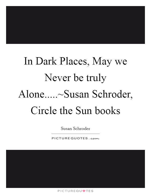 In Dark Places, May we Never be truly Alone.....~Susan Schroder, Circle the Sun books Picture Quote #1