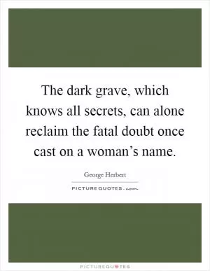 The dark grave, which knows all secrets, can alone reclaim the fatal doubt once cast on a woman’s name Picture Quote #1