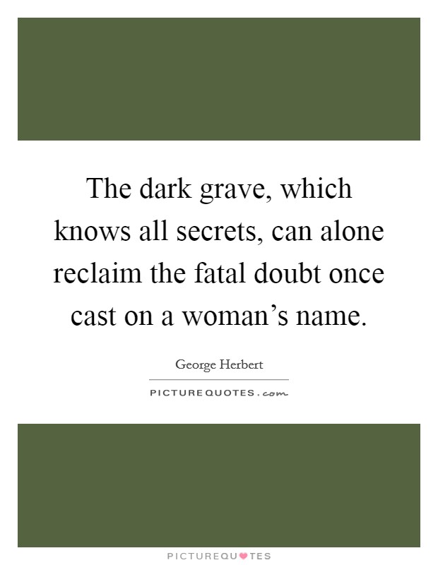 The dark grave, which knows all secrets, can alone reclaim the fatal doubt once cast on a woman's name. Picture Quote #1