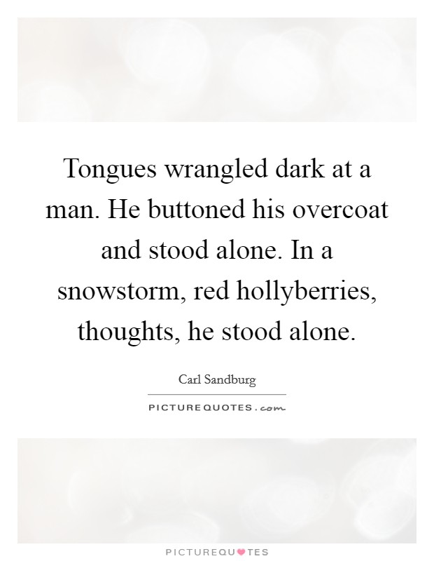 Tongues wrangled dark at a man. He buttoned his overcoat and stood alone. In a snowstorm, red hollyberries, thoughts, he stood alone. Picture Quote #1