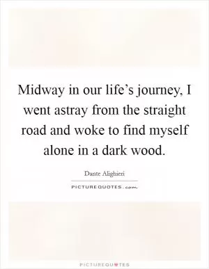 Midway in our life’s journey, I went astray from the straight road and woke to find myself alone in a dark wood Picture Quote #1