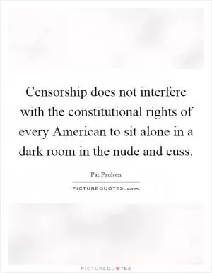 Censorship does not interfere with the constitutional rights of every American to sit alone in a dark room in the nude and cuss Picture Quote #1