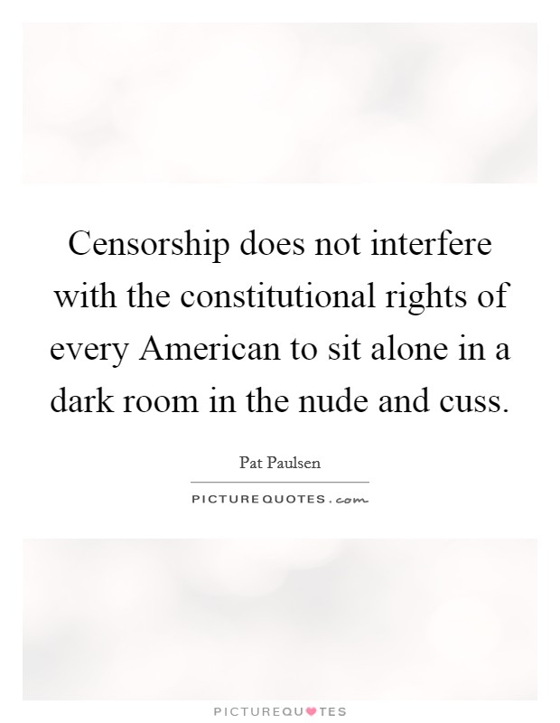 Censorship does not interfere with the constitutional rights of every American to sit alone in a dark room in the nude and cuss. Picture Quote #1