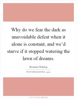 Why do we fear the dark as unavoidable defeat when it alone is constant, and we’d starve if it stopped watering the lawn of dreams Picture Quote #1
