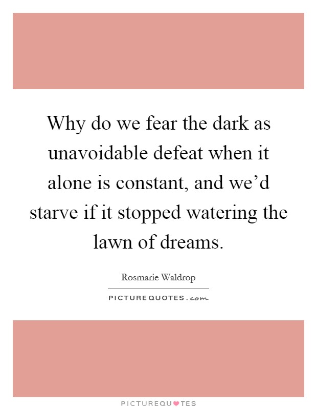 Why do we fear the dark as unavoidable defeat when it alone is constant, and we'd starve if it stopped watering the lawn of dreams. Picture Quote #1