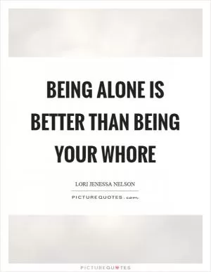 Being alone is better than being your whore Picture Quote #1