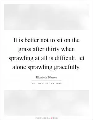It is better not to sit on the grass after thirty when sprawling at all is difficult, let alone sprawling gracefully Picture Quote #1
