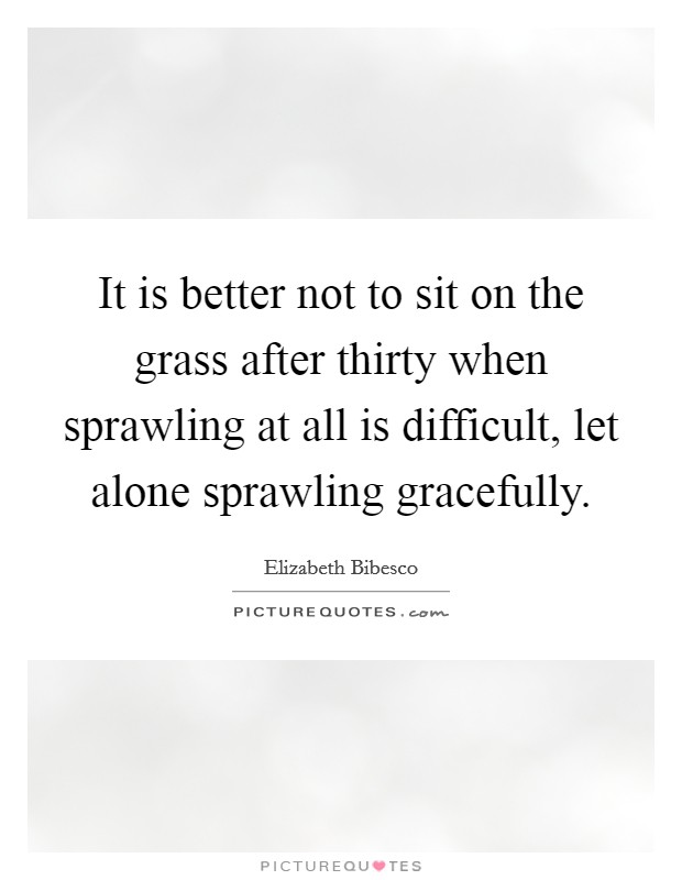 It is better not to sit on the grass after thirty when sprawling at all is difficult, let alone sprawling gracefully. Picture Quote #1