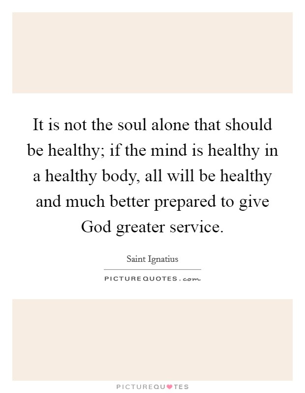 It is not the soul alone that should be healthy; if the mind is healthy in a healthy body, all will be healthy and much better prepared to give God greater service. Picture Quote #1