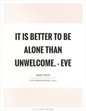 It is better to be alone than unwelcome. - Eve Picture Quote #1