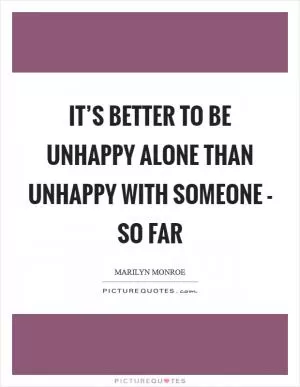 It’s better to be unhappy alone than unhappy with someone - so far Picture Quote #1