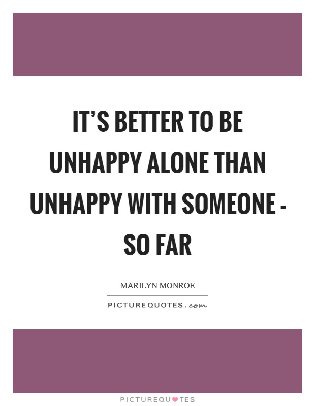 It's better to be unhappy alone than unhappy with someone - so far Picture Quote #1