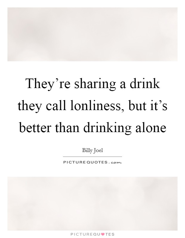They're sharing a drink they call lonliness, but it's better than drinking alone Picture Quote #1