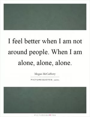 I feel better when I am not around people. When I am alone, alone, alone Picture Quote #1