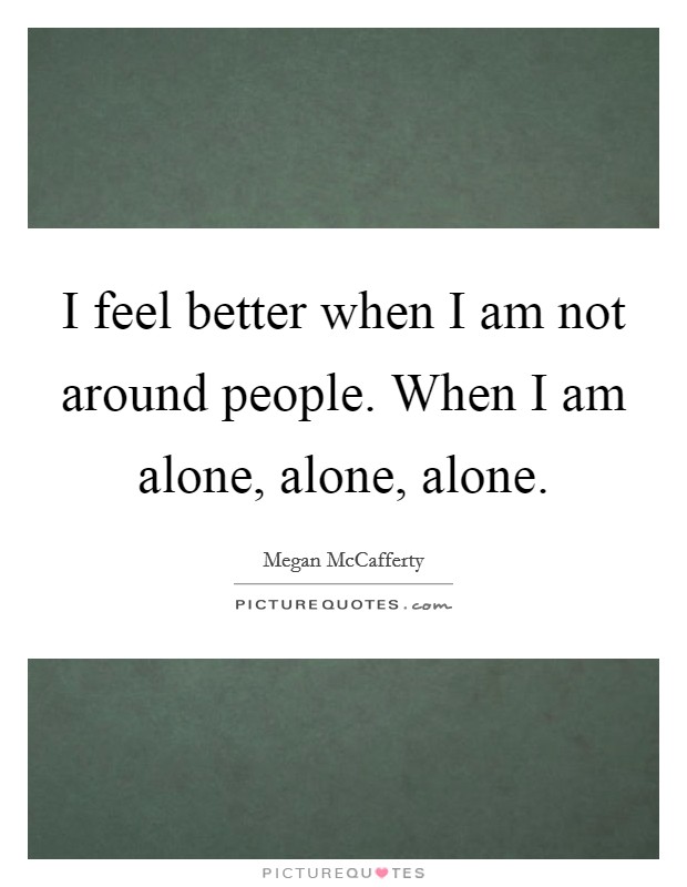 I feel better when I am not around people. When I am alone, alone, alone. Picture Quote #1