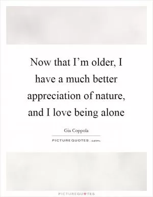 Now that I’m older, I have a much better appreciation of nature, and I love being alone Picture Quote #1
