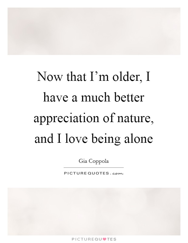 Now that I'm older, I have a much better appreciation of nature, and I love being alone Picture Quote #1