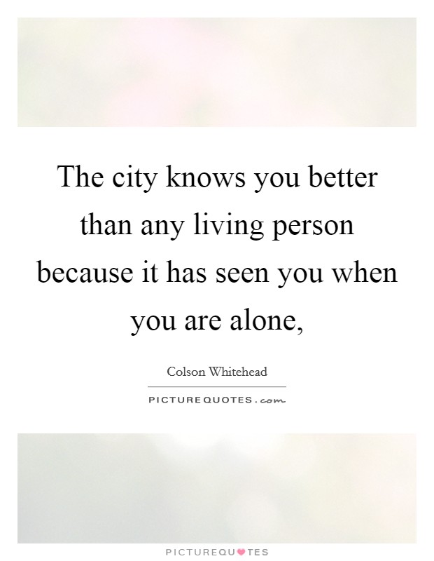 The city knows you better than any living person because it has seen you when you are alone, Picture Quote #1