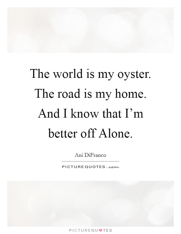 The world is my oyster. The road is my home. And I know that I'm better off Alone. Picture Quote #1