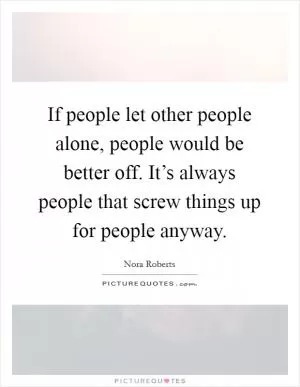 If people let other people alone, people would be better off. It’s always people that screw things up for people anyway Picture Quote #1