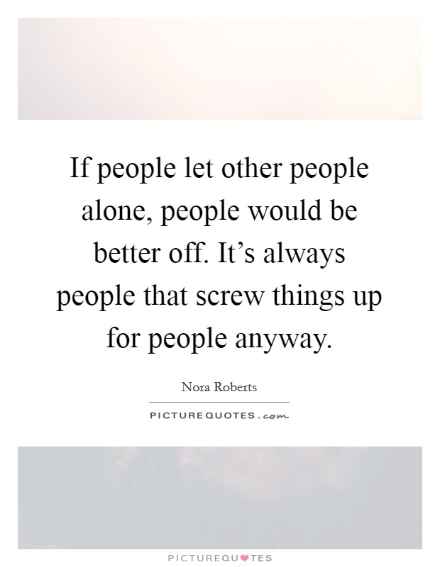 If people let other people alone, people would be better off. It's always people that screw things up for people anyway. Picture Quote #1