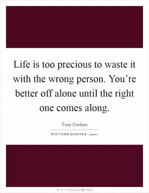 Life is too precious to waste it with the wrong person. You’re better off alone until the right one comes along Picture Quote #1