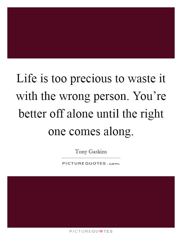 Life is too precious to waste it with the wrong person. You're better off alone until the right one comes along. Picture Quote #1
