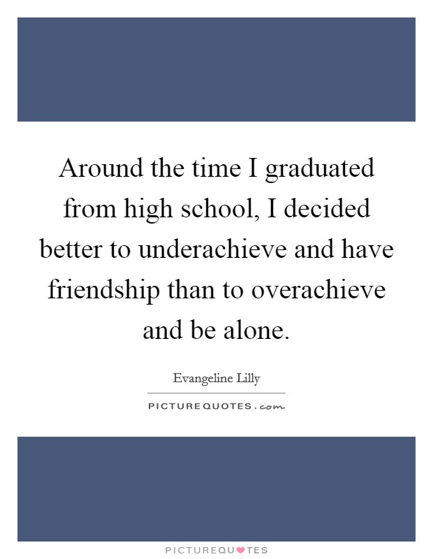 Around the time I graduated from high school, I decided better to underachieve and have friendship than to overachieve and be alone. Picture Quote #1