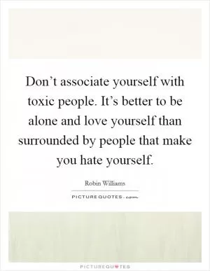 Don’t associate yourself with toxic people. It’s better to be alone and love yourself than surrounded by people that make you hate yourself Picture Quote #1