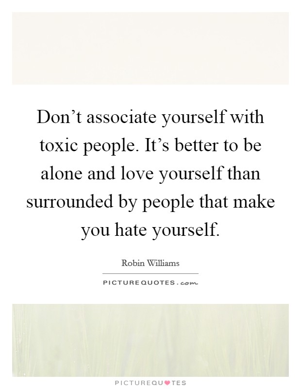 Don't associate yourself with toxic people. It's better to be alone and love yourself than surrounded by people that make you hate yourself. Picture Quote #1