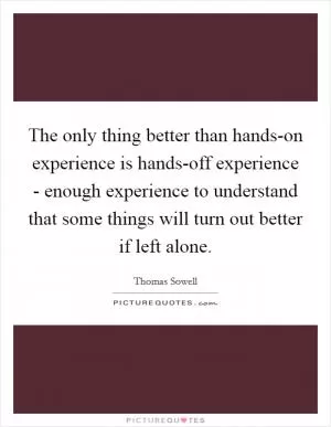 The only thing better than hands-on experience is hands-off experience - enough experience to understand that some things will turn out better if left alone Picture Quote #1