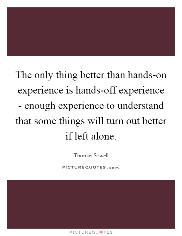 The only thing better than hands-on experience is hands-off experience - enough experience to understand that some things will turn out better if left alone. Picture Quote #1
