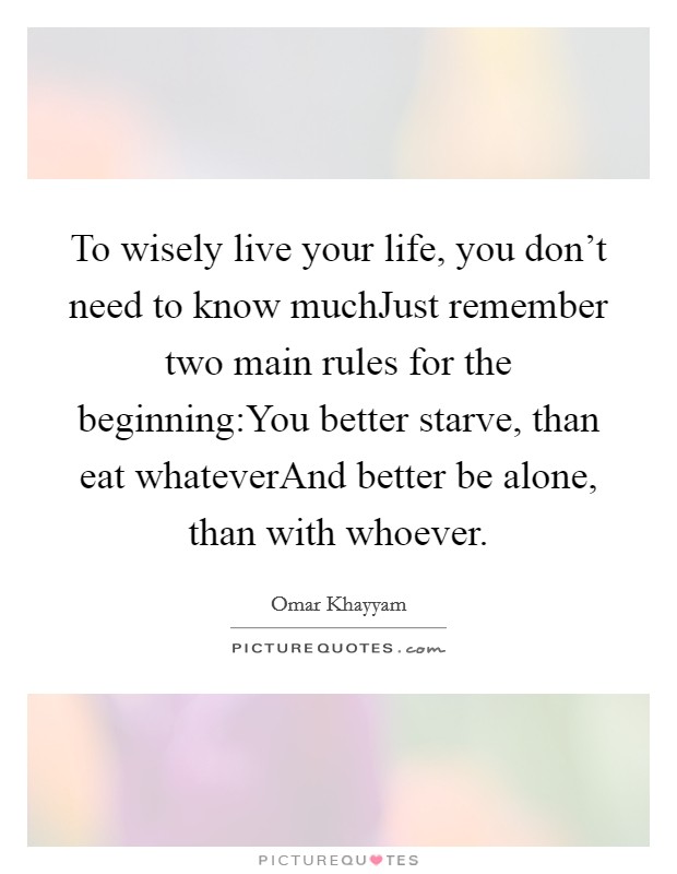 To wisely live your life, you don't need to know muchJust remember two main rules for the beginning:You better starve, than eat whateverAnd better be alone, than with whoever. Picture Quote #1