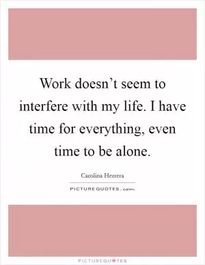Work doesn’t seem to interfere with my life. I have time for everything, even time to be alone Picture Quote #1