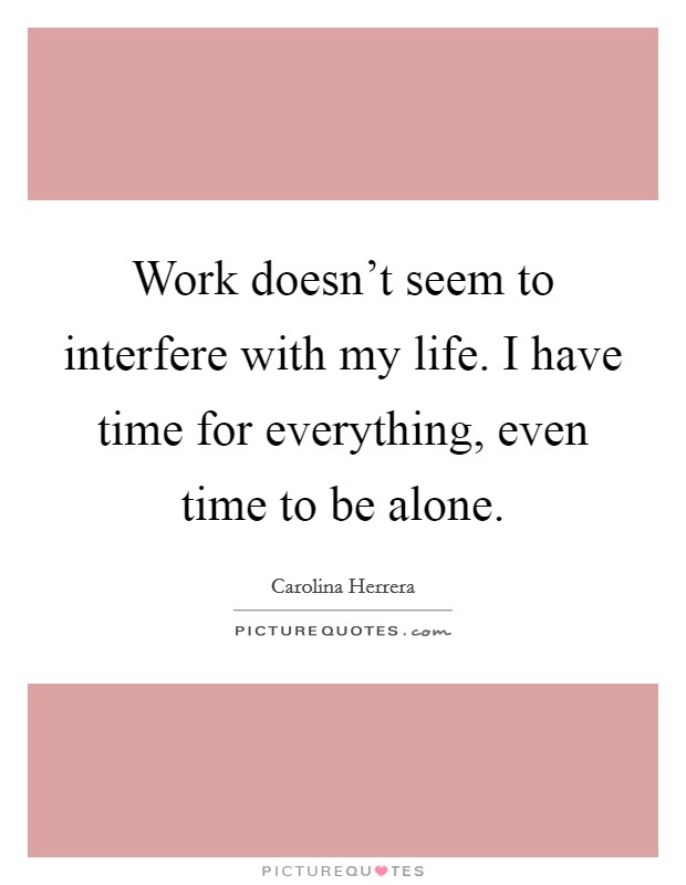 Work doesn't seem to interfere with my life. I have time for everything, even time to be alone. Picture Quote #1