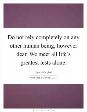 Do not rely completely on any other human being, however dear. We meet all life’s greatest tests alone Picture Quote #1