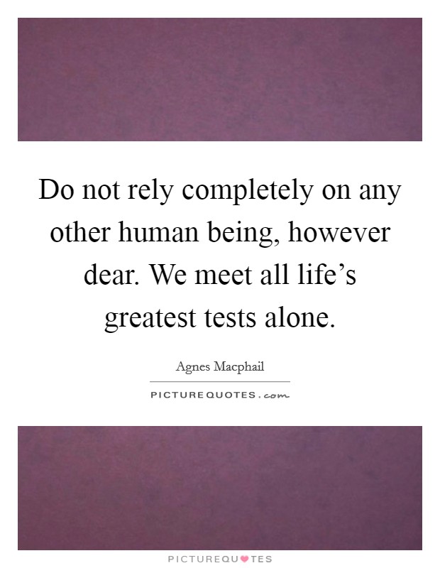 Do not rely completely on any other human being, however dear. We meet all life's greatest tests alone. Picture Quote #1