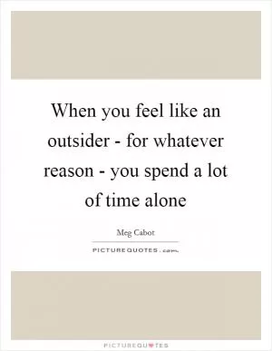 When you feel like an outsider - for whatever reason - you spend a lot of time alone Picture Quote #1