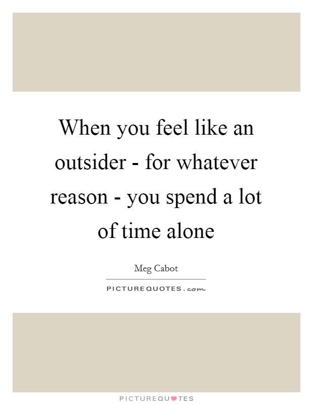 When you feel like an outsider - for whatever reason - you spend a lot of time alone Picture Quote #1