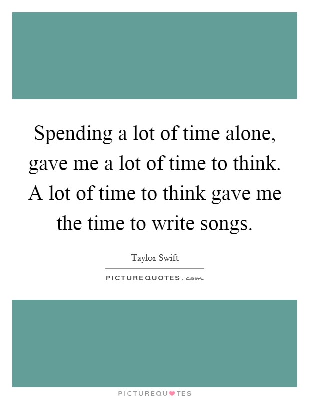 Spending a lot of time alone, gave me a lot of time to think. A lot of time to think gave me the time to write songs. Picture Quote #1