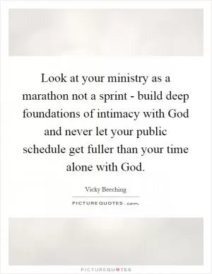 Look at your ministry as a marathon not a sprint - build deep foundations of intimacy with God and never let your public schedule get fuller than your time alone with God Picture Quote #1