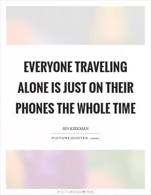 Everyone traveling alone is just on their phones the whole time Picture Quote #1