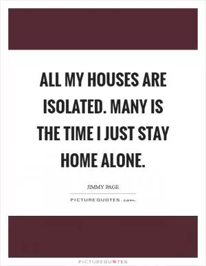 All my houses are isolated. Many is the time I just stay home alone Picture Quote #1