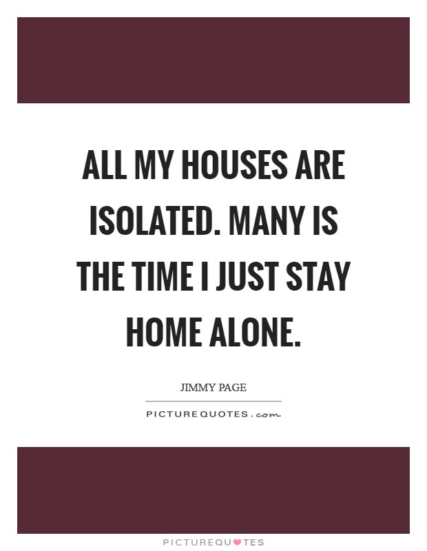 All my houses are isolated. Many is the time I just stay home alone. Picture Quote #1