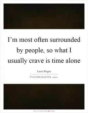 I’m most often surrounded by people, so what I usually crave is time alone Picture Quote #1