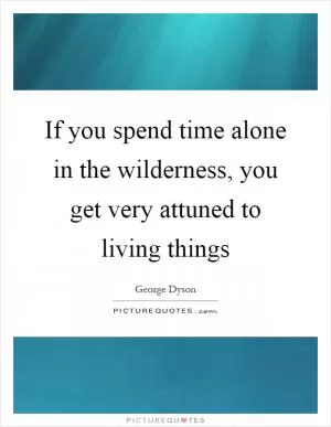 If you spend time alone in the wilderness, you get very attuned to living things Picture Quote #1