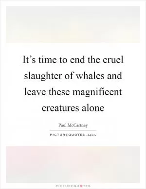 It’s time to end the cruel slaughter of whales and leave these magnificent creatures alone Picture Quote #1