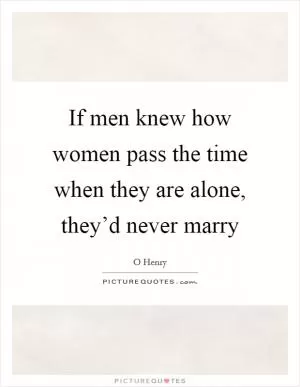 If men knew how women pass the time when they are alone, they’d never marry Picture Quote #1